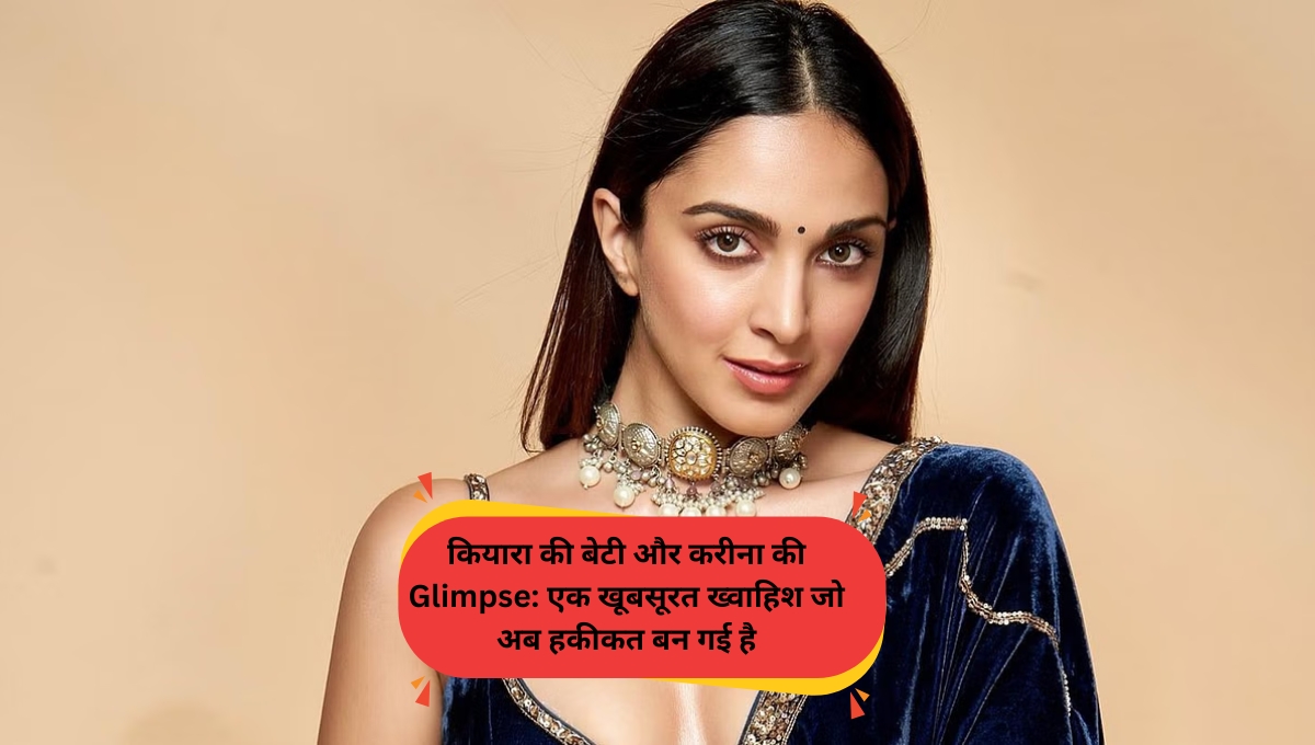 कियारा की बेटी और करीना की Glimpse: एक खूबसूरत ख्वाहिश जो अब हकीकत बन गई है