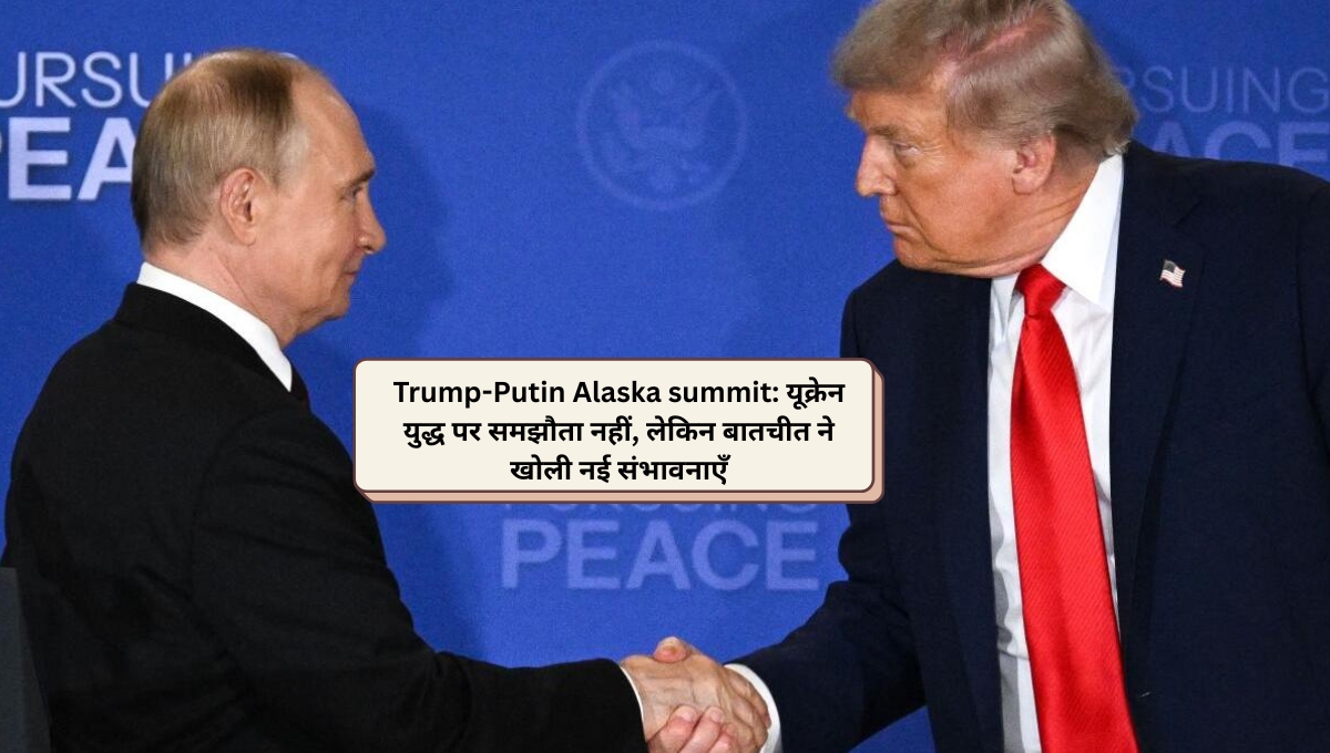Trump-Putin Alaska summit: यूक्रेन युद्ध पर समझौता नहीं, लेकिन बातचीत ने खोली नई संभावनाएँ