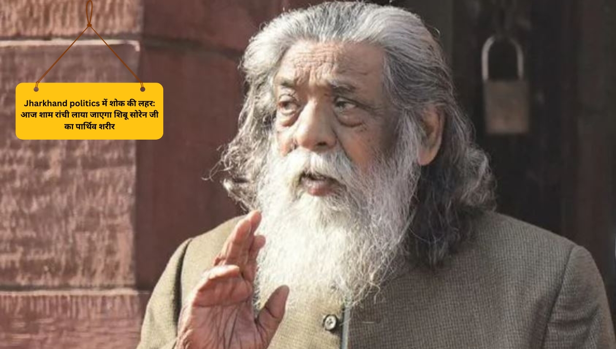 Jharkhand politics में शोक की लहर: आज शाम रांची लाया जाएगा शिबू सोरेन जी का पार्थिव शरीर